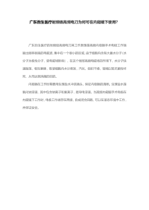 广东百生医疗射频级高频电刀为何可在内窥镜下使用？
